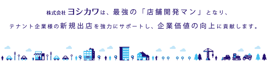 株式会社ヨシカワは、最強の「店舗開発マン」となり、テナント企業様の新規出店を強力にサポートし、企業価値の向上に貢献します。