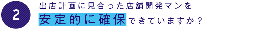 出店計画に見合った店舗開発マンを安定的に確保できていますか？